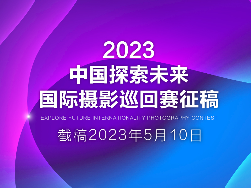 2023中国探索未来国际摄影巡回赛征稿（截稿2023年5月10日）